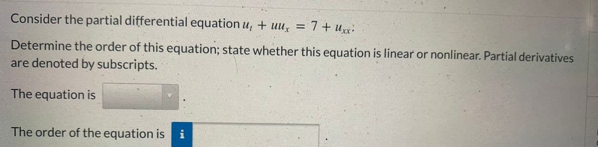 Consider the partial differential equation u, + uux = 7+ Uxx
Determine the order of this equation; state whether this equation is linear or nonlinear. Partial derivatives
are denoted by subscripts.
The equation is
The order of the equation is i