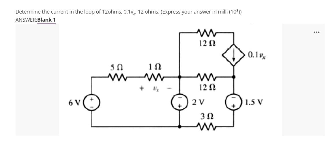 Determine the current in the loop of 12ohms, 0.1v, 12 ohms. (Express your answer in milli (103))
ANSWER:Blank 1
12 N
0.1x
12Ω
6 V
2 V
1.5
