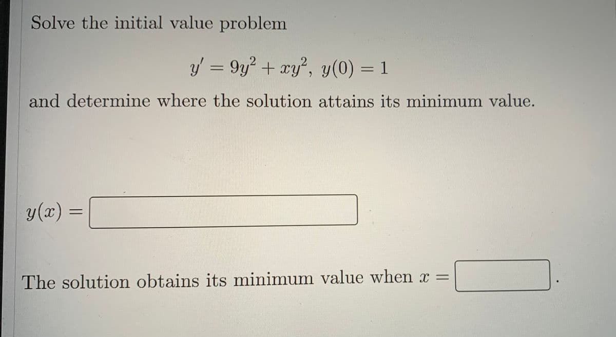 Solve the initial value problem
y' = 9y² + xy², y(0) = 1
and determine where the solution attains its minimum value.
y(x)
The solution obtains its minimum value when x =
=