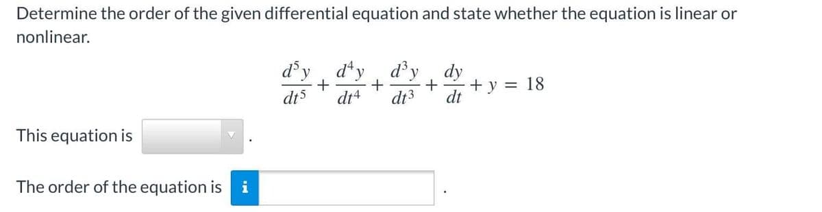 Determine the order of the given differential equation and state whether the equation is linear or
nonlinear.
d'y
d'y d³y dy
+ y = 18
dt5
+
dt 3 dt
dt4
This equation is
The order of the equation is i
