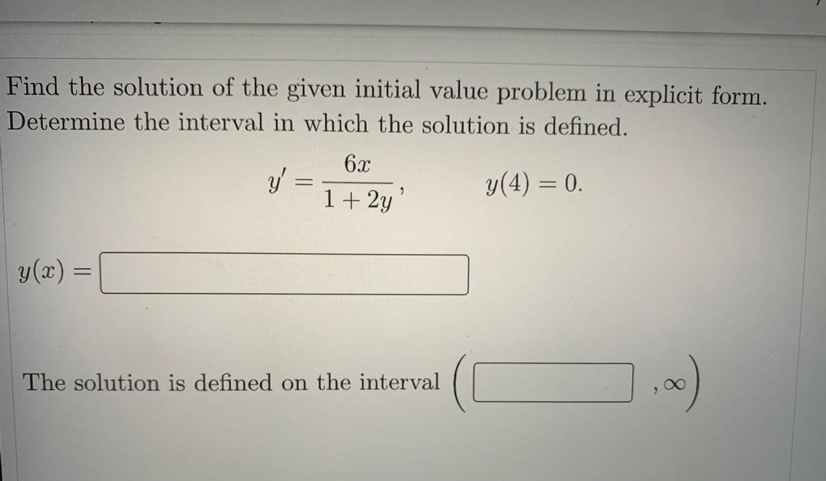 Find the solution of the given initial value problem in explicit form.
Determine the interval in which the solution is defined.
6x
y'
y (4) = 0.
1+2y'
y (x)
The solution is defined on the interval
-
,00)