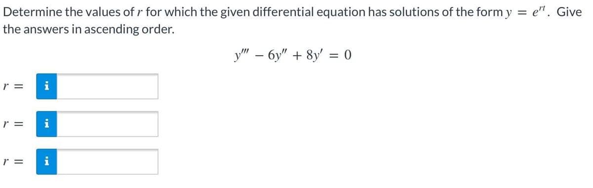 Determine the values of r for which the given differential equation has solutions of the form y = e't. Give
the answers in ascending order.
y"-6y" + 8y = 0
r =
r =
r =
Jud
L
IN