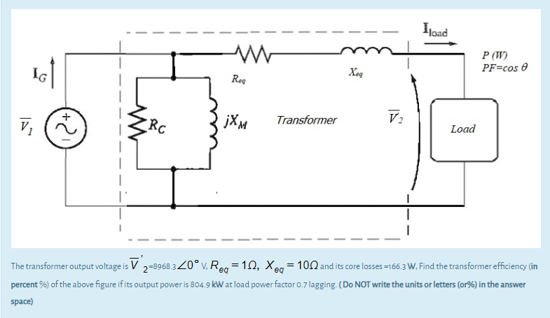 The transformer output voltage is V 2=8968.320°v. Reg = 12, Xeg = 100 and its core losses =166.3 W, Find the transformer efficiency (in
percent %) of the above figure if its output power is 804.9 kW at load power factor o.7 lagging. (Do NOT write the units or letters (or%) in the answer
space)

