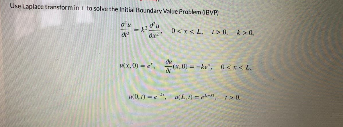 Use Laplace transform in t to solve the Initial Boundary Value Problem (IBVP)
= k?
dx?
0 < x < L, t > 0,
k > 0,
ди
u(x, 0) = e*,
(x,0) -ke,
dt
0<x < L,
u(0, t) = e-kt.
u(L, t) = et-kt
t> 0.
