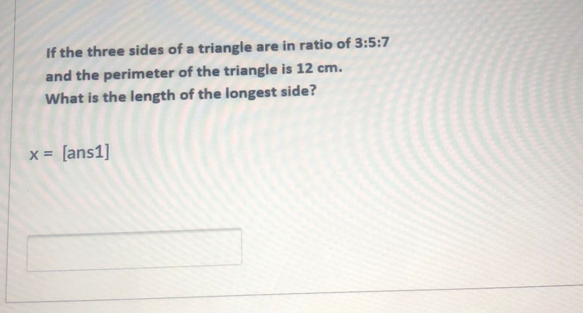 If the three sides of a triangle are in ratio of 3:5:7
and the perimeter of the triangle is 12 cm.
What is the length of the longest side?
x = [ans1]
