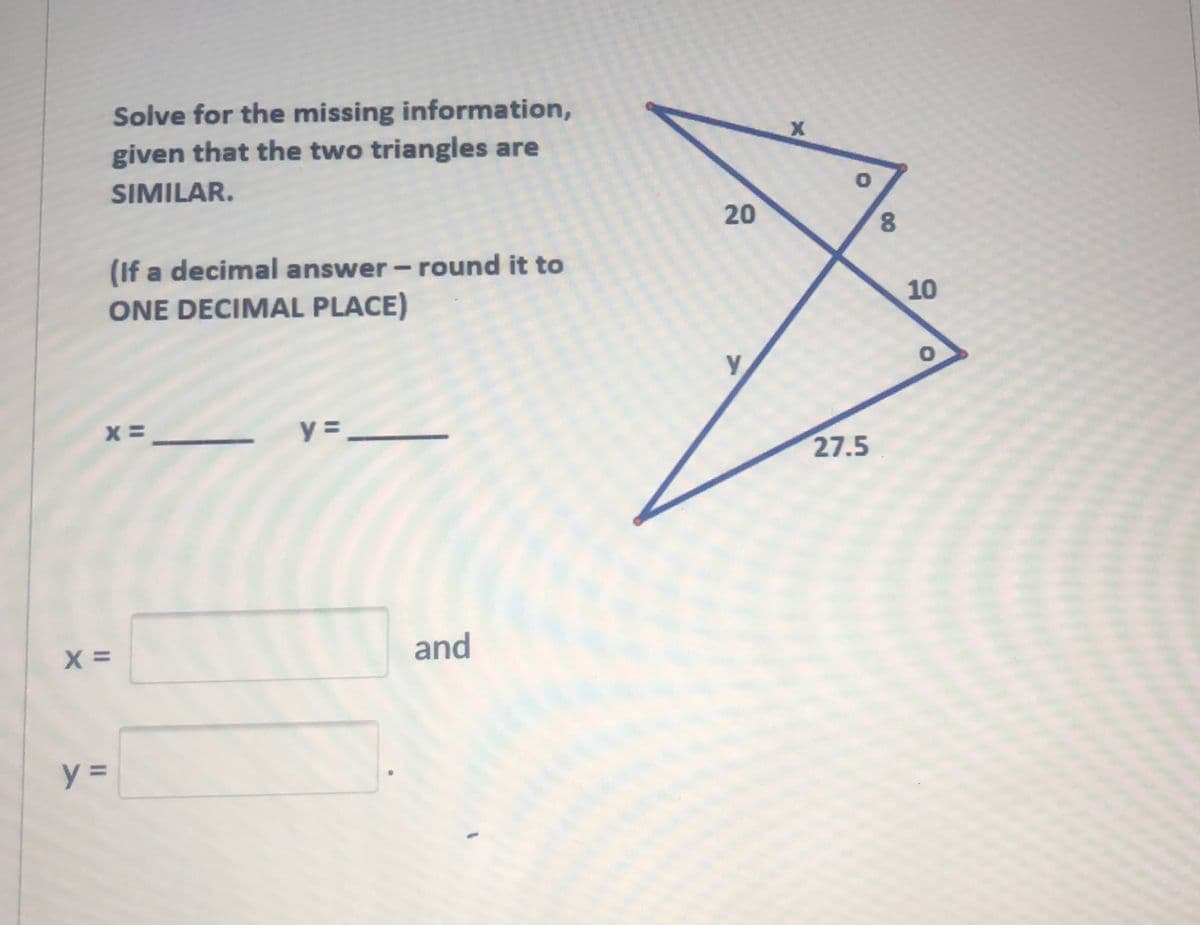 Solve for the missing information,
given that the two triangles are
SIMILAR.
20
8.
(If a decimal answer - round it to
10
ONE DECIMAL PLACE)
y =
27.5
and
II

