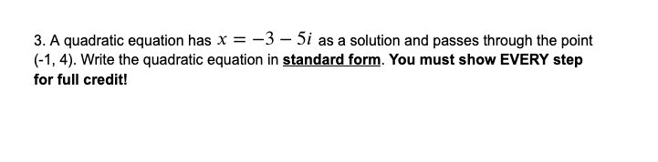 3. A quadratic equation has x = -3 – 5i as a solution and passes through the point
(-1, 4). Write the quadratic equation in standard form. You must show EVERY step
for full credit!
