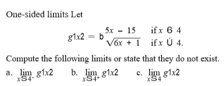 One-sided limits Let
5x - 15
if x 6 4
g1x2 = b)
Vóx + 1 if x Ú 4.
Compute the following limits or state that they do not exist.
a. lim g1x2
xS4-
b. lim g1x2
xS4*
c. lim g1x2
xS4
