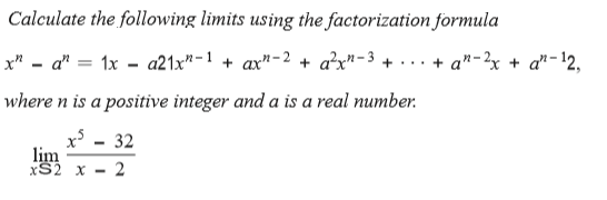 Calculate the following limits using the factorization formula
x" - a" = 1x - a21x"-1 + ax"-2 + a²x"-3 + · .. + a"-2x + a"-12,
where n is a positive integer and a is a real number.
32
lim
xS2 x

