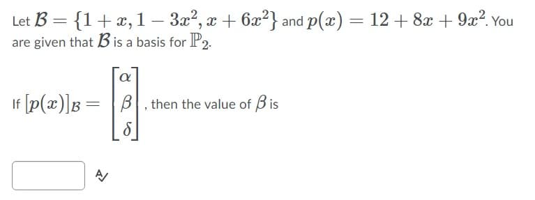 Let B = {1+x, 1– 3x?, a + 6x?} and p(x) = 12 + 8x + 9x?. You
are given that B is a basis for P2.
a
If [p(x)]g =
B, then the value of B is
