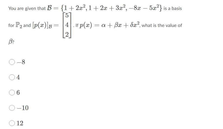 You are given that B= {1+2x², 1 + 2x + 3x2, -8x – 5x2} is a basis
5
for P2 and [p(x)]B =
4. If p(x) = a + Bx + 8x², what is the value of
2
B?
-8
4
6.
-10
12
