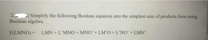 2.) Simplify the following Boolean equation into the simplest sum of products form using
Boolean algebra.
F(LMNO)= LMN+L'MNO + MNO' + LM'O + L'NO' + LMN'