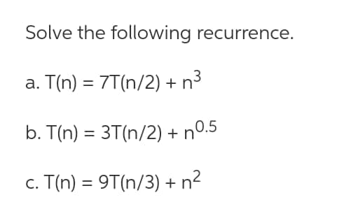 Solve the following recurrence.
a. T(n) = 7T(n/2) + n³
b. T(n) = 3T(n/2) + nº.5
c. T(n) = 9T(n/3) + n²