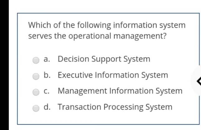 Which of the following information system
serves the operational management?
a. Decision Support System
b. Executive Information System
c. Management Information System
d. Transaction Processing System