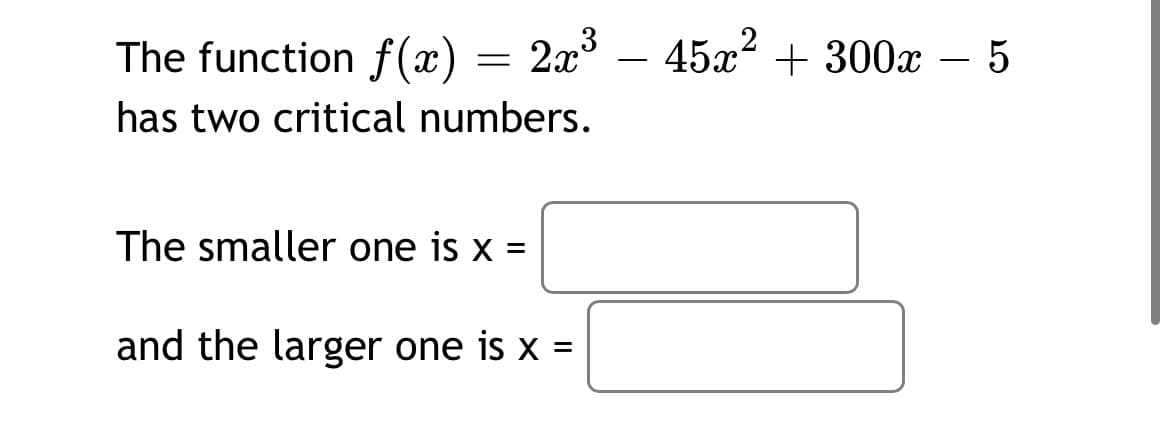 The function f(x) = 2x –
45x + 300x – 5
has two critical numbers.
The smaller one is x :
%3D
and the larger one is x =
%3D

