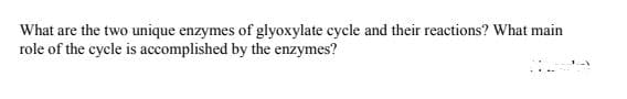 What are the two unique enzymes of glyoxylate cycle and their reactions? What main
role of the cycle is accomplished by the enzymes?
