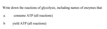 Write down the reactions of glycolysis, including names of enzymes that:
a.
consume ATP (all reactions)
b.
yield ATP (all reactions)
