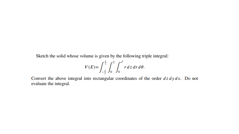 Sketch the solid whose volume is given by the following triple integral:
V(E)=
rdzdrde.
Convert the above integral into rectangular coordinates of the order dzdydx. Do not
evaluate the integral.
