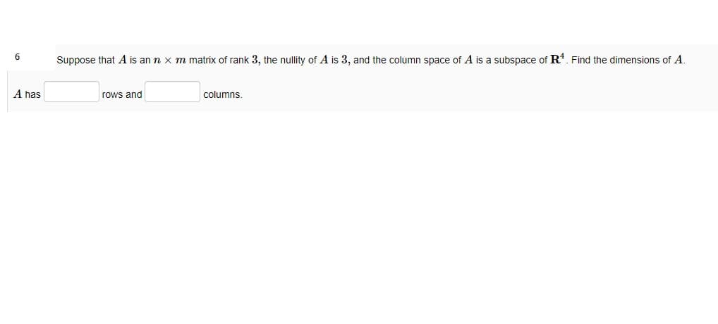 6
Suppose that A is an n x m matrix of rank 3, the nullity of A is 3, and the column space of A is a subspace of R. Find the dimensions of A.
A has
rows and
columns.
