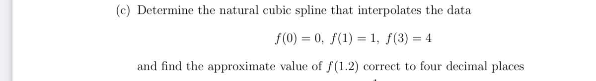 (c) Determine the natural cubic spline that interpolates the data
S(0) = 0, f(1) = 1, ƒ(3) = 4
and find the approximate value of f(1.2) correct to four decimal places
