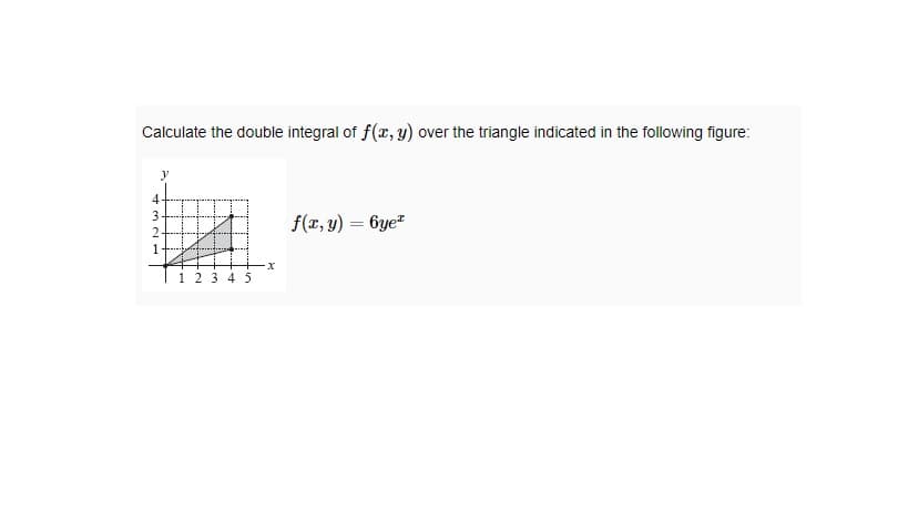 Calculate the double integral of f(x, y) over the triangle indicated in the following figure:
4
3
f(x, y) = 6ye"
1 23 4 5
