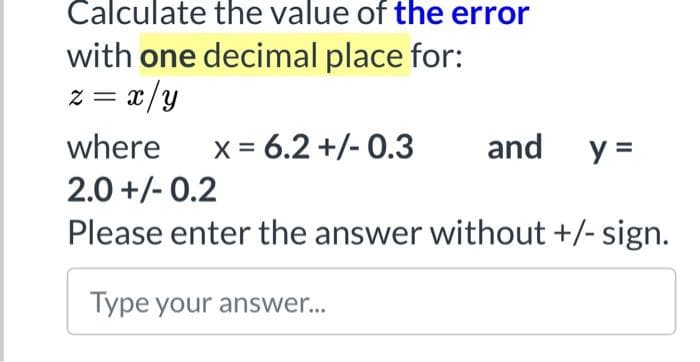 Calculate the value of the error
with one decimal place for:
z = a/y
where
x = 6.2 +/- 0.3
and
y =
2.0 +/- 0.2
Please enter the answer without +/- sign.
Type your answer...
