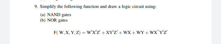 9. Simplify the following function and draw a logic circuit using:
(a) NAND gates
(b) NOR gates
F( W, X, Y, Z) = W'X'z' +XY'Z' + WX + WY + Wx"Y'Z'
