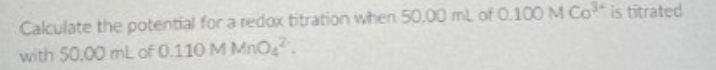 Calculate the potential for a redox titration when 50.00 mL of 0.100 M Co³ is titrated
with 50.00 mL of 0.110 M MnO₂².