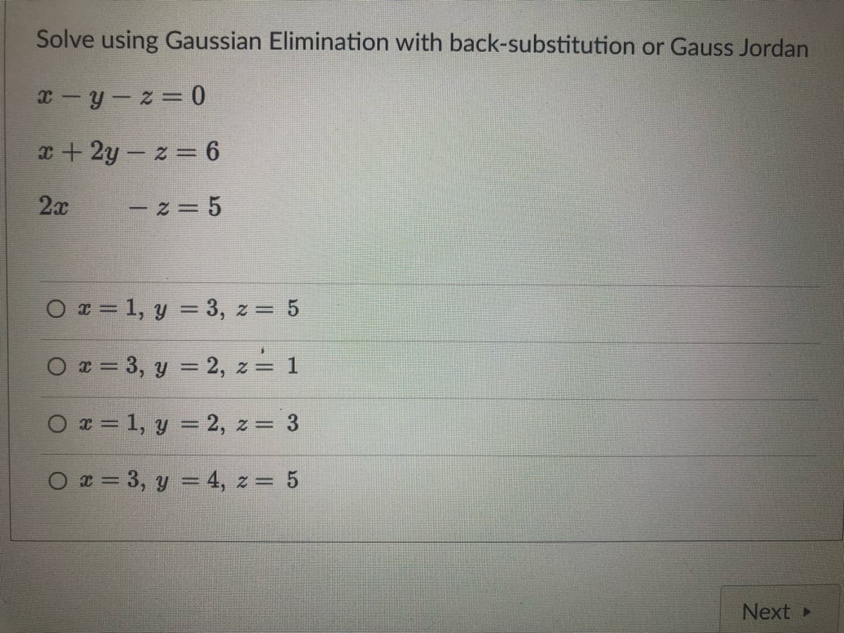 Solve using Gaussian Elimination with back-substitution or Gauss Jordan
x=y=z= 0
x+2y-z = 6
2x
-2=5
O x = 1, y = 3, z = 5
O x = 3, y = 2, z = 1
O x = 1, y = 2, z = 3
Ox= 3, y = 4, z = 5
Next >