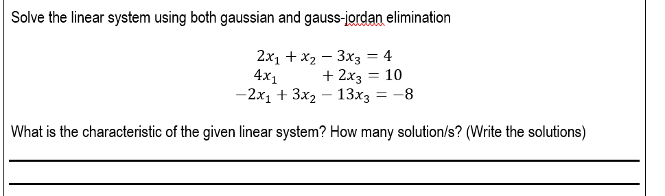 Solve the linear system using both gaussian and gauss-jordan elimination
2x₁ + x₂
3x3 = 4
4x1
-2x₁ + 3x₂
+ 2x3 = 10
13x3 = -8
What is the characteristic of the given linear system? How many solution/s? (Write the solutions)