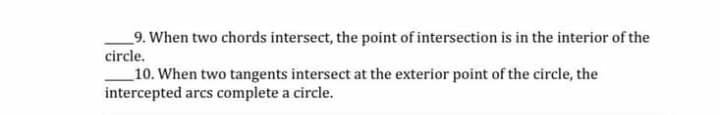 9. When two chords intersect, the point of intersection is in the interior of the
circle.
10. When two tangents intersect at the exterior point of the circle, the
intercepted arcs complete a circle.
