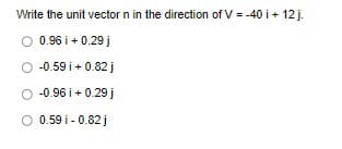 Write the unit vector n in the direction of V = -40 i + 12 j.
O 0.96 i + 0.29 j
-0.59 i + 0.82 j
-0.96i + 0.29 j
O 0.59 i - 0.82 j