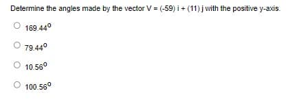 Determine the angles made by the vector V = (-59)i + (11) j with the positive y-axis.
169.44°
79.44⁰
Ⓒ 10.56⁰
100.56⁰