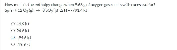 How much is the enthalpy change when 9.66 g of oxygen gas reacts with excess sulfur?
Sg (s) + 12 O2 (g) → 8 SO3 (g) A H = -791.4 kJ
O 19.9 kJ
O 94.6 kJ
O - 94.6 kJ
O -19.9 kJ
