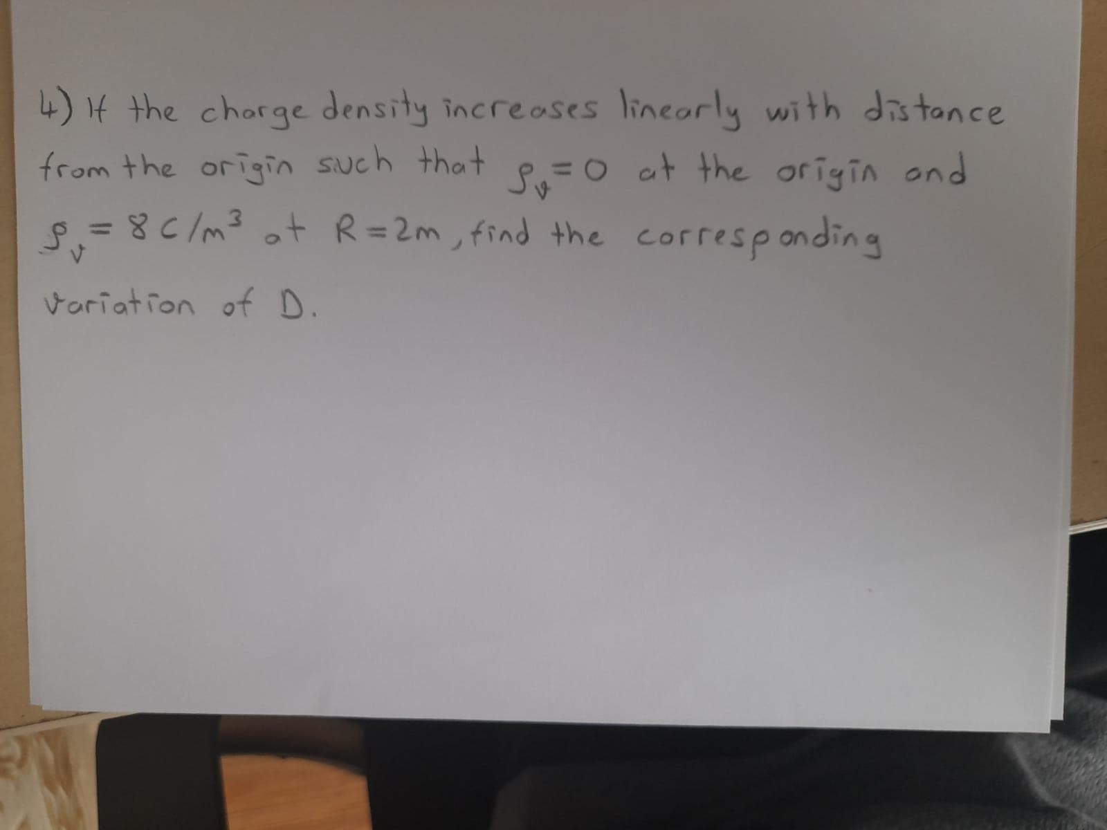 4) If the charge density increases lincorly with distance
at the origin ond
ot R=2m, find the corresponding
from the origin such that
%3D
%3D
Variation of D.
