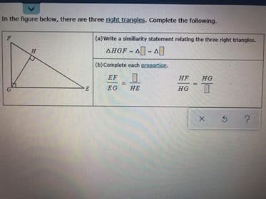 In the figure below, there are three right trangles. Complete the following.
(a) Write a similiarity statement relating the three right triangles.
AHGF - A- A]
(b) Complete each pronortion.
EF
%3!
НЕ
!!
EG
2.
HE
но
