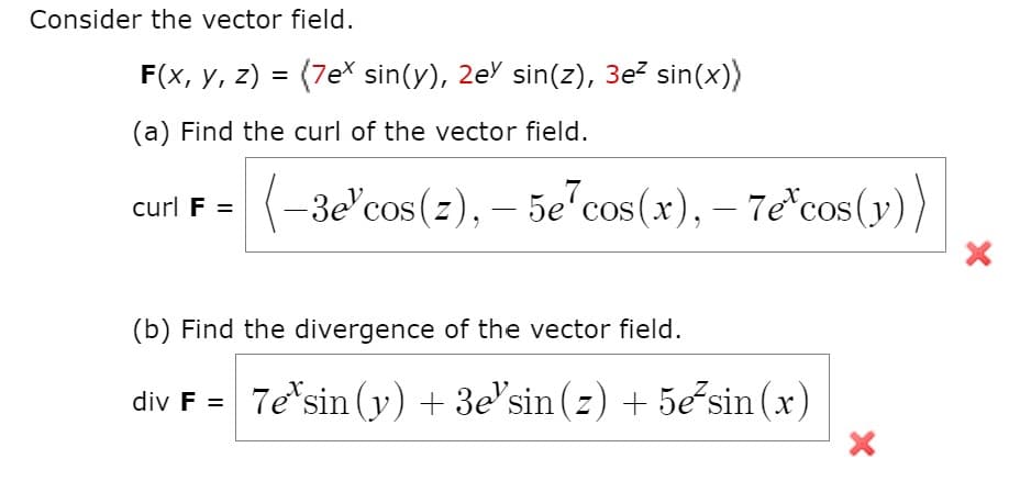 Consider the vector field.
F(x, y, z) = (7e* sin(y), 2eY sin(z), 3e? sin(x))
%3D
(a) Find the curl of the vector field.
(-3e'cos (z), – 5e'cos(x), – 7e*cos (y))
curl F =
COS(x
(b) Find the divergence of the vector field.
div F = 7e*sin (y) + 3e'sin (z) + 5e sin (x)
