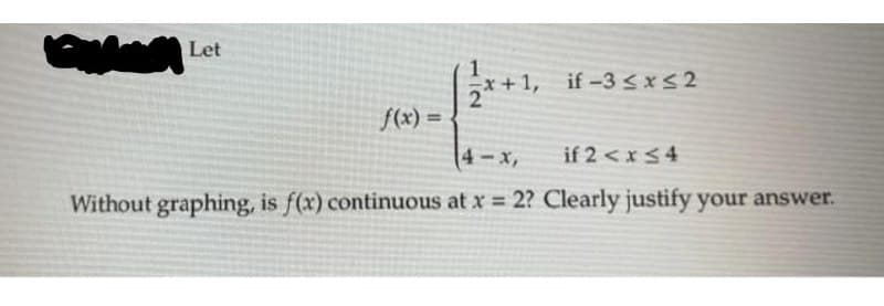 Let
1, if-3 <x s2
f(x) =
4-x,
if 2 < x<4
Without graphing, is f(x) continuous at x 2? Clearly justify your answer.
