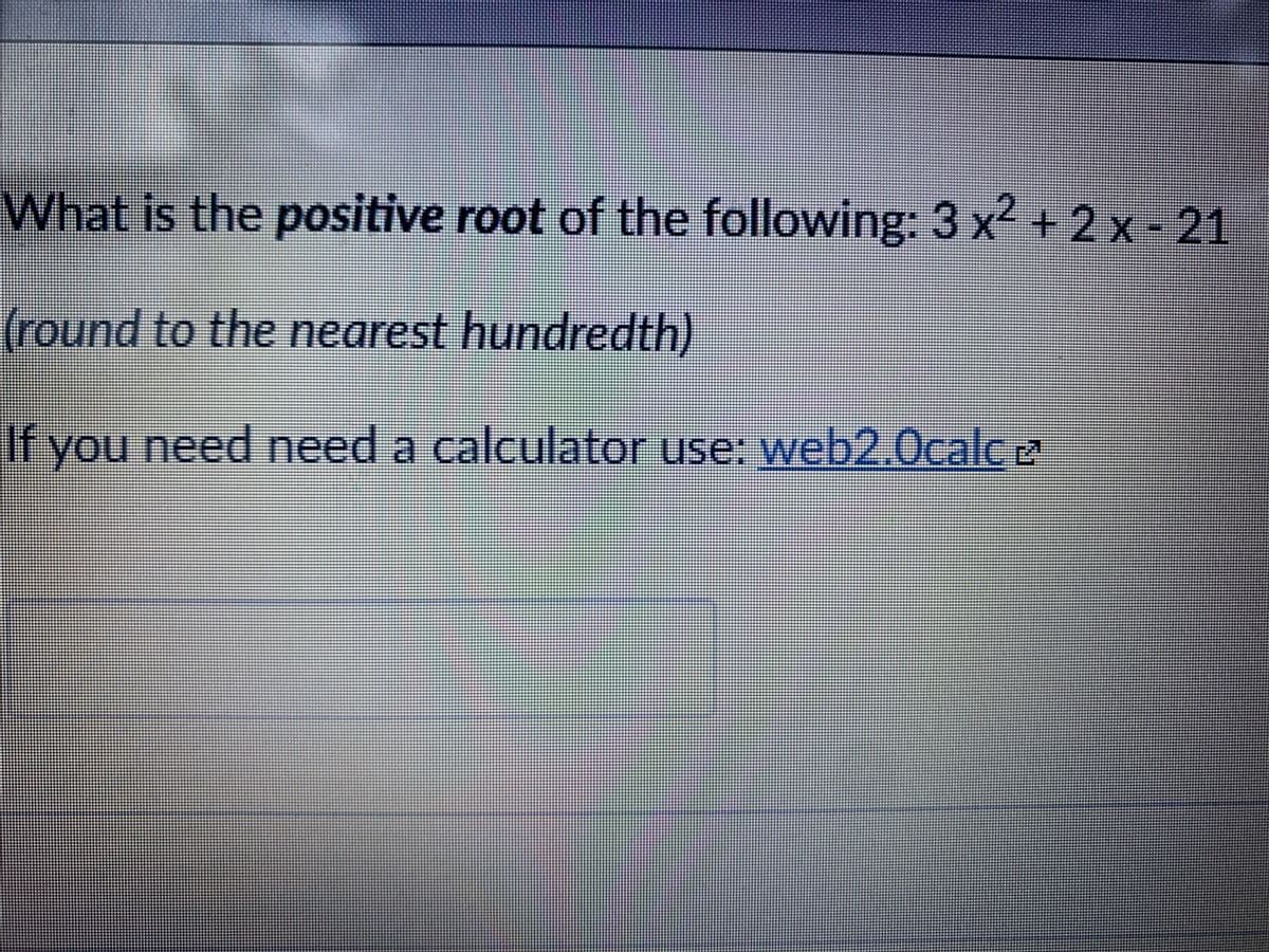 What is the positive root of the following: 3 x² + 2x-21
(round to the nearest hundredth)
If you need need a calculator use: web2.Ocalc
M