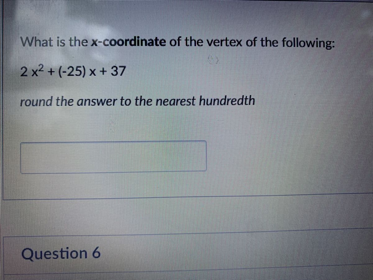 What is the x-coordinate of the vertex of the following:
2 x² + (-25) x + 37
round the answer to the nearest hundredth
Question 6