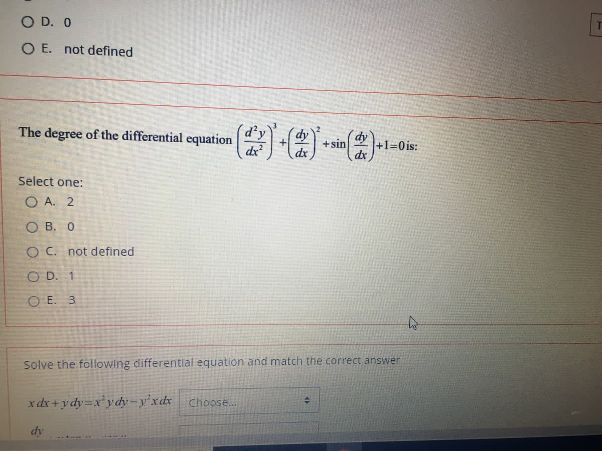 O D. 0
O E. not defined
The degree of the differential equation
dy
dy
+sin
dx2
+1%30 is:
dx
Select one:
A. 2
о в. о
O C. not defined
O D. 1
O E. 3
Solve the following differential equation and match the correct answer
x dx + y dy=x*ydy-y'xdx
Choose..
dy
