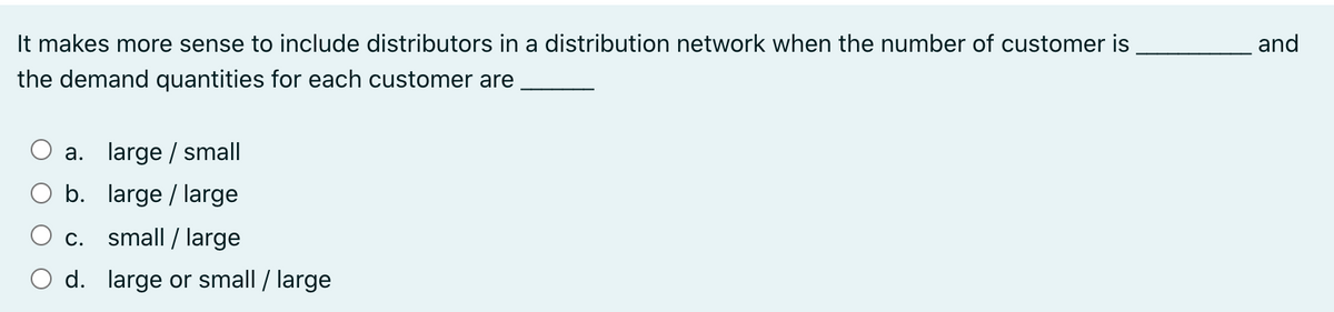 It makes more sense to include distributors in a distribution network when the number of customer is
and
the demand quantities for each customer are
a. large / small
b. large / large
c. small / large
d. large or small / large
