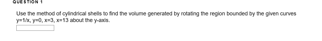 QUESTION 1
Use the method of cylindrical shells to find the volume generated by rotating the region bounded by the given curves
у-1/x, у-0, х%33, х313 about the y-axis.
