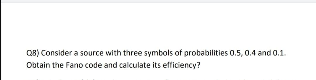 Q8) Consider a source with three symbols of probabilities 0.5, 0.4 and 0.1.
Obtain the Fano code and calculate its efficiency?
