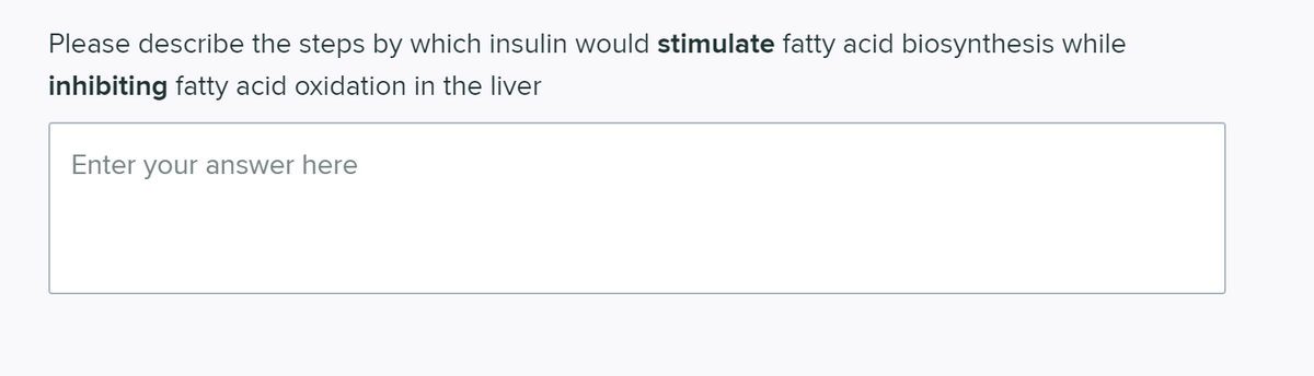 Please describe the steps by which insulin would stimulate fatty acid biosynthesis while
inhibiting fatty acid oxidation in the liver
Enter your answer here
