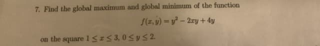 7. Find the global maximum and global minimum of the function
f(z, y) = y² – 2zy+4y
on the square 1 IS 3, 0SyS 2.
