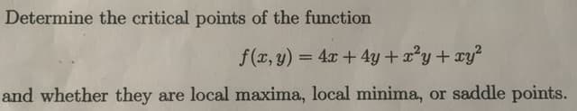 Determine the critical points of the function
f(r, y) = 4x +4y + x²y+ xy?
and whether they are local maxima, local minima, or saddle points.
%3D
