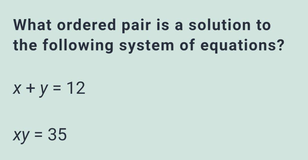 What ordered pair is a solution to
the following system of equations?
x + y = 12
%3D
xy = 35
