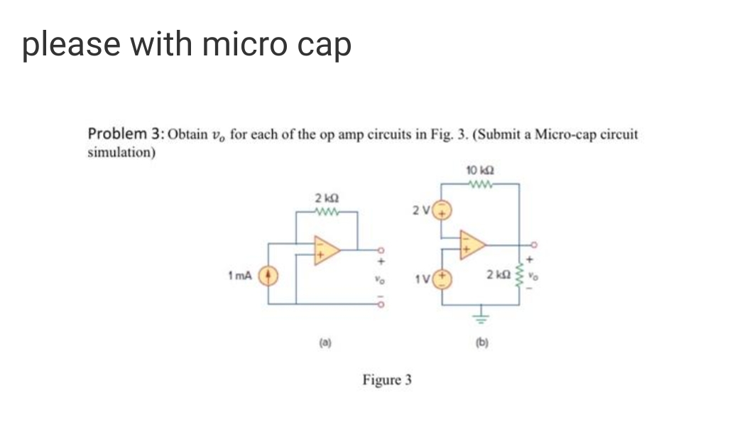 please with micro cap
Problem 3:Obtain v, for each of the op amp circuits in Fig. 3. (Submit a Micro-cap circuit
simulation)
10 k2
2 kQ
2 V
1 mA
Vo
1V
2 ka
Vo
(a)
(b)
Figure 3
