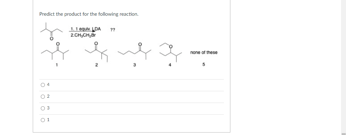 Predict the product for the following reaction.
1.1 equiv. LDA
2.CH,CH2Br
??
none of these
2
3
5
O 4
O 2
O 3
O 1
